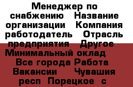 Менеджер по снабжению › Название организации ­ Компания-работодатель › Отрасль предприятия ­ Другое › Минимальный оклад ­ 1 - Все города Работа » Вакансии   . Чувашия респ.,Порецкое. с.